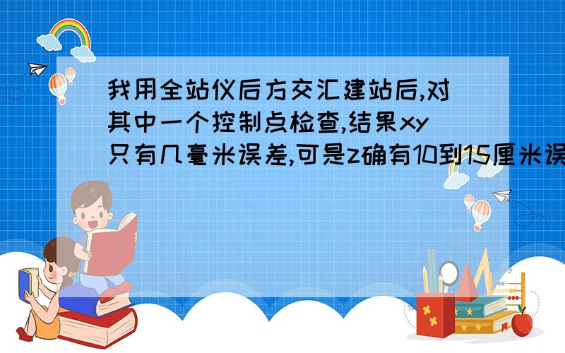 我用全站仪后方交汇建站后,对其中一个控制点检查,结果xy只有几毫米误差,可是z确有10到15厘米误差,这是怎么回事?