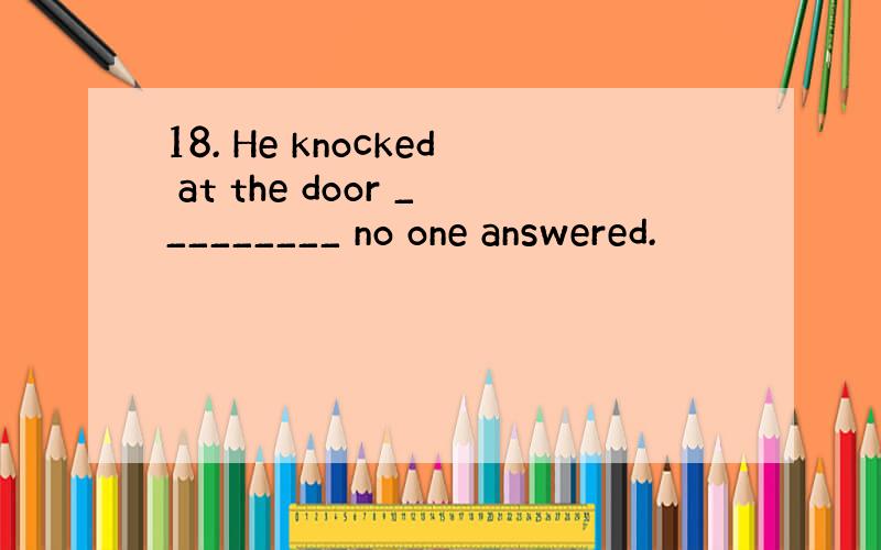 18. He knocked at the door _________ no one answered.