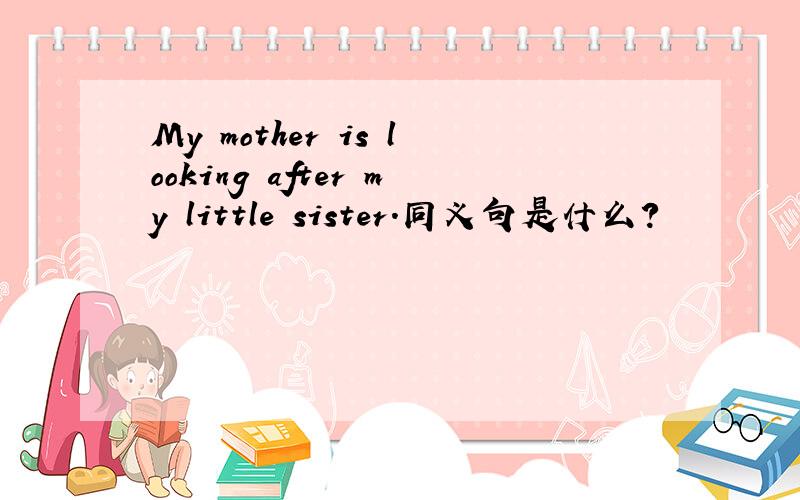 My mother is looking after my little sister.同义句是什么?