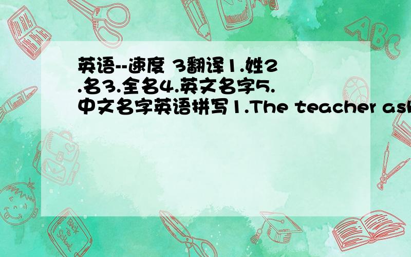 英语--速度 3翻译1.姓2.名3.全名4.英文名字5.中文名字英语拼写1.The teacher asks the n