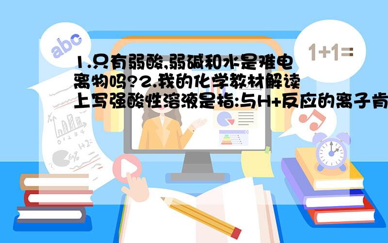 1.只有弱酸,弱碱和水是难电离物吗?2.我的化学教材解读上写强酸性溶液是指:与H+反应的离子肯定不能大量共存.那cl－也