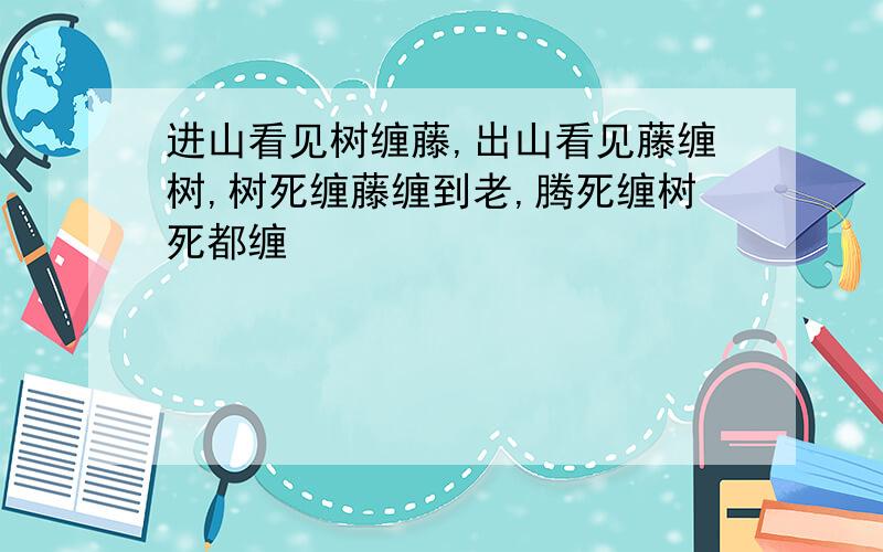 进山看见树缠藤,出山看见藤缠树,树死缠藤缠到老,腾死缠树死都缠