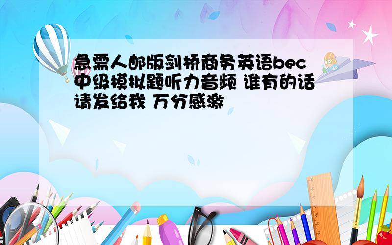 急需人邮版剑桥商务英语bec中级模拟题听力音频 谁有的话请发给我 万分感激