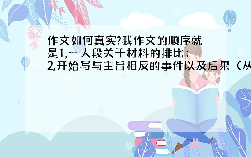 作文如何真实?我作文的顺序就是1,一大段关于材料的排比；2,开始写与主旨相反的事件以及后果（从古代写到大跃进）；3,再写