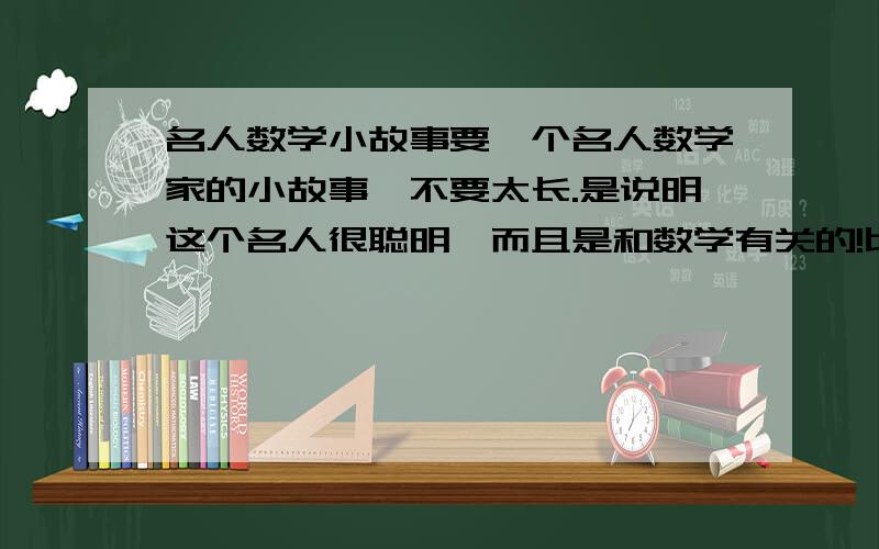 名人数学小故事要一个名人数学家的小故事,不要太长.是说明这个名人很聪明,而且是和数学有关的!比如说小高斯计算1＋2＋3…