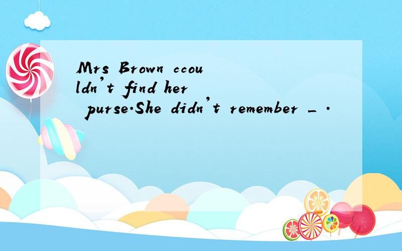 Mrs Brown ccouldn't find her purse.She didn't remember _ .