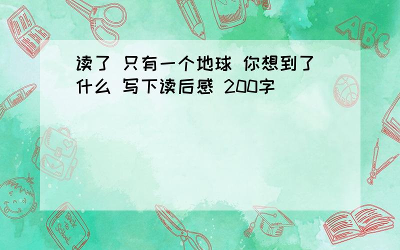 读了 只有一个地球 你想到了什么 写下读后感 200字