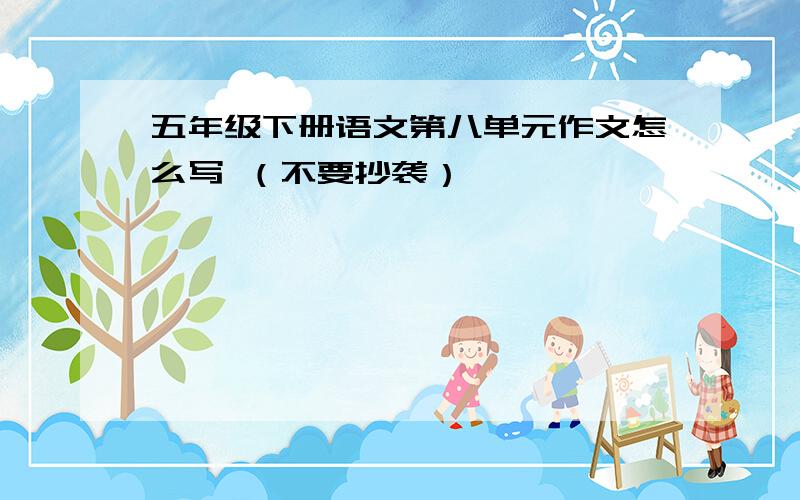 五年级下册语文第八单元作文怎么写 （不要抄袭）