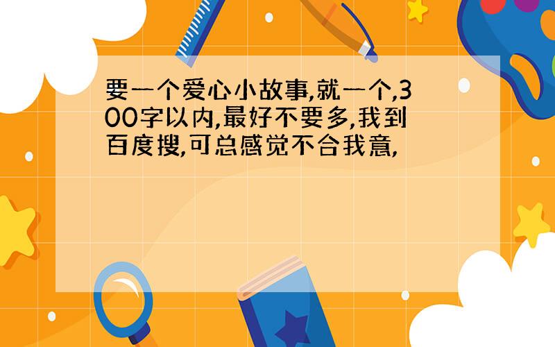 要一个爱心小故事,就一个,300字以内,最好不要多,我到百度搜,可总感觉不合我意,