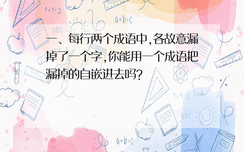 一、每行两个成语中,各故意漏掉了一个字,你能用一个成语把漏掉的自嵌进去吗?