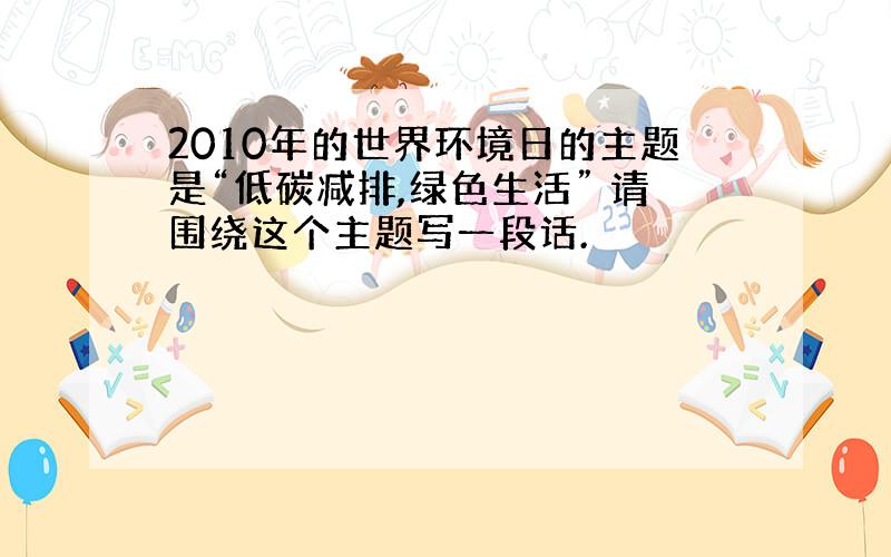 2010年的世界环境日的主题是“低碳减排,绿色生活” 请围绕这个主题写一段话.