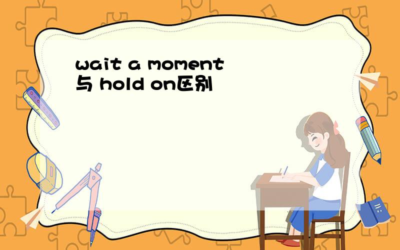 wait a moment 与 hold on区别