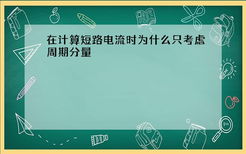 在计算短路电流时为什么只考虑周期分量