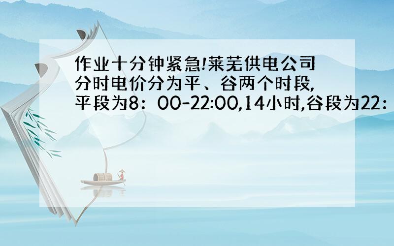 作业十分钟紧急!莱芜供电公司分时电价分为平、谷两个时段,平段为8：00-22:00,14小时,谷段为22：00-次日8：