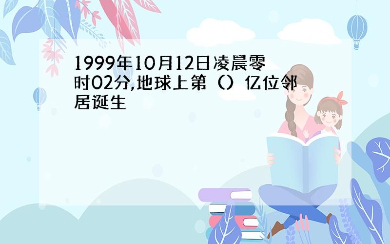 1999年10月12日凌晨零时02分,地球上第（）亿位邻居诞生