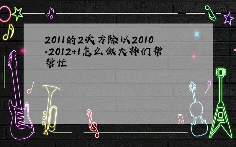 2011的2次方除以2010*2012+1怎么做大神们帮帮忙