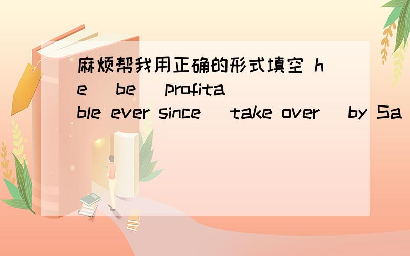 麻烦帮我用正确的形式填空 he (be) profitable ever since (take over) by Sa