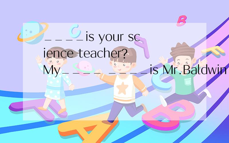 ____is your science teacher?My____ ____is Mr.Baldwin.