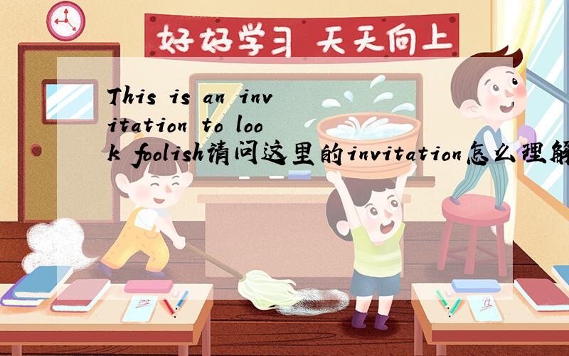 This is an invitation to look foolish请问这里的invitation怎么理解,