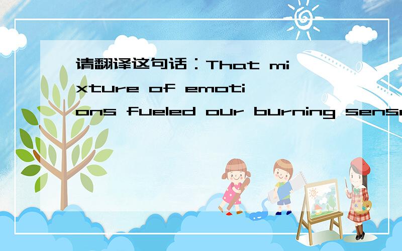 请翻译这句话：That mixture of emotions fueled our burning sense of