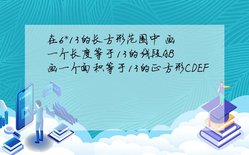 在6*13的长方形范围中 画一个长度等于13的线段AB 画一个面积等于13的正方形CDEF