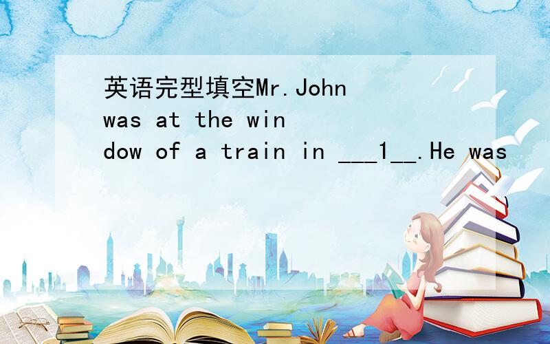 英语完型填空Mr.John was at the window of a train in ___1__.He was