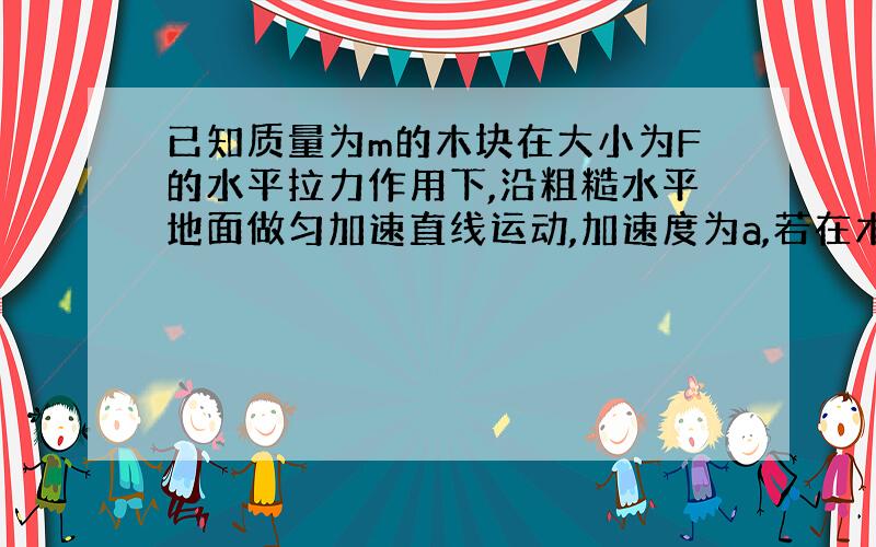 已知质量为m的木块在大小为F的水平拉力作用下,沿粗糙水平地面做匀加速直线运动,加速度为a,若在木块上再施加一个与拉力F在