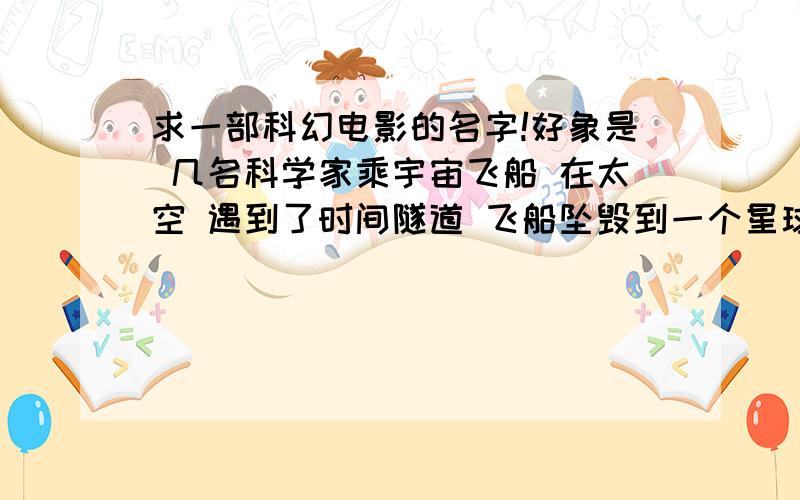 求一部科幻电影的名字!好象是 几名科学家乘宇宙飞船 在太空 遇到了时间隧道 飞船坠毁到一个星球