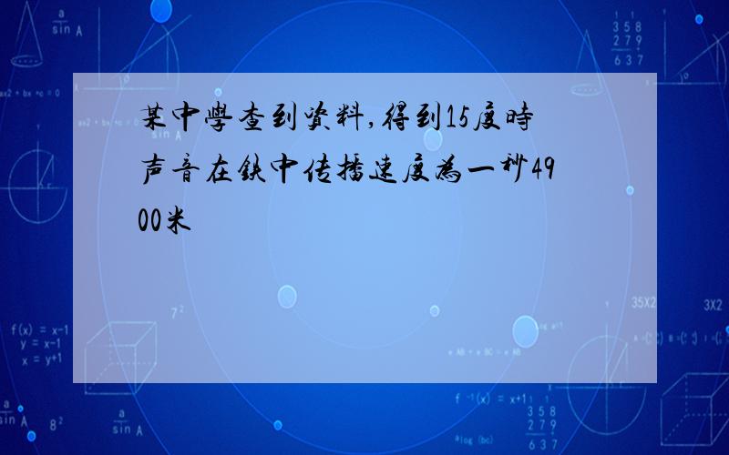 某中学查到资料,得到15度时声音在铁中传播速度为一秒4900米