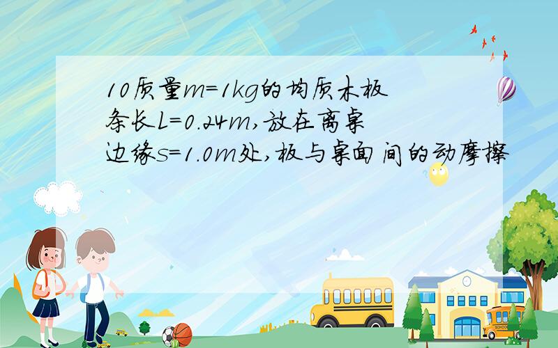 10质量m=1kg的均质木板条长L=0.24m,放在离桌边缘s=1.0m处,板与桌面间的动摩擦