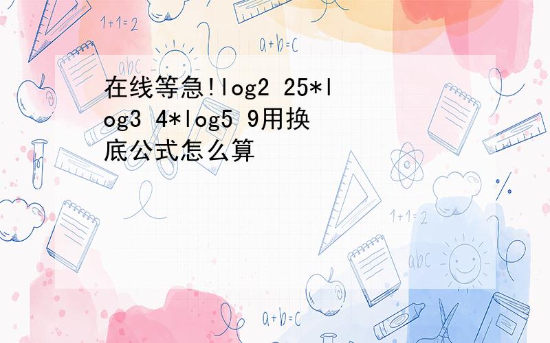 在线等急!log2 25*log3 4*log5 9用换底公式怎么算