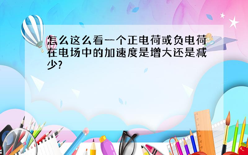 怎么这么看一个正电荷或负电荷在电场中的加速度是增大还是减少?