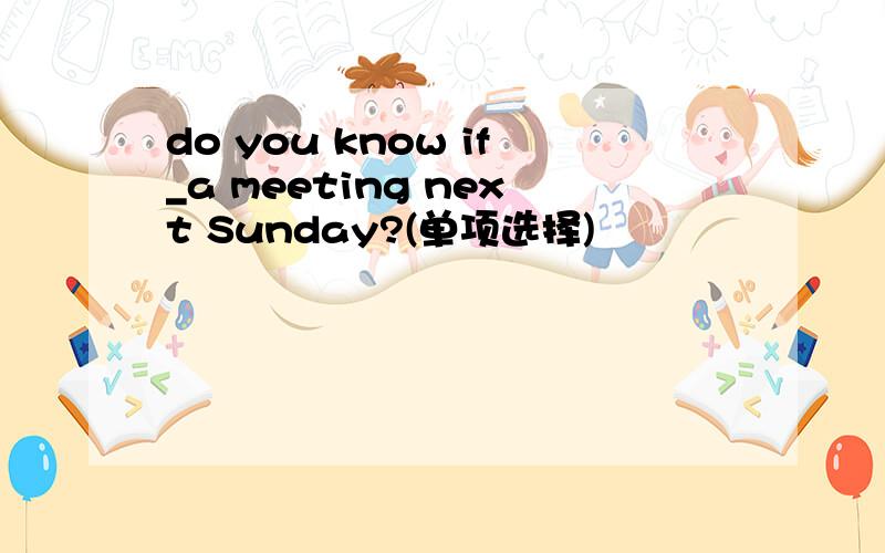 do you know if_a meeting next Sunday?(单项选择)