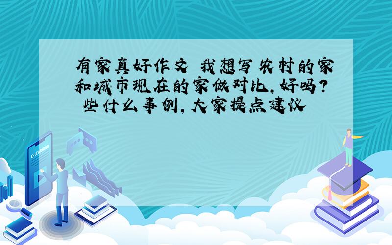 有家真好作文 我想写农村的家和城市现在的家做对比,好吗? 些什么事例,大家提点建议