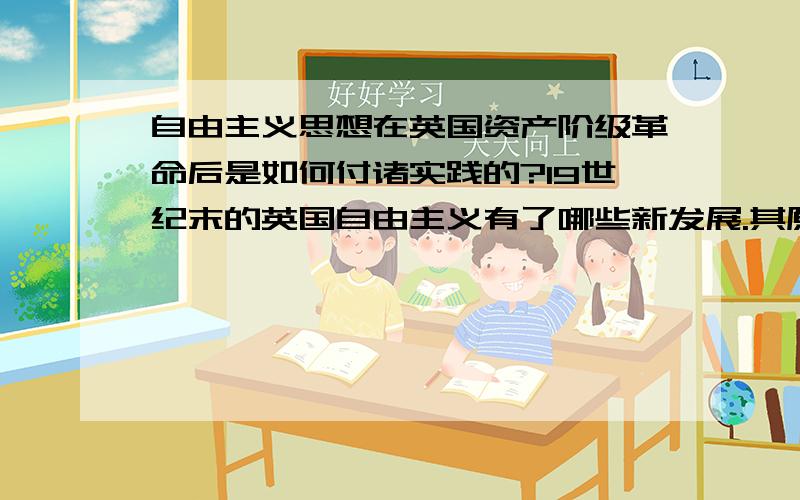 自由主义思想在英国资产阶级革命后是如何付诸实践的?19世纪末的英国自由主义有了哪些新发展.其原因又是什么?