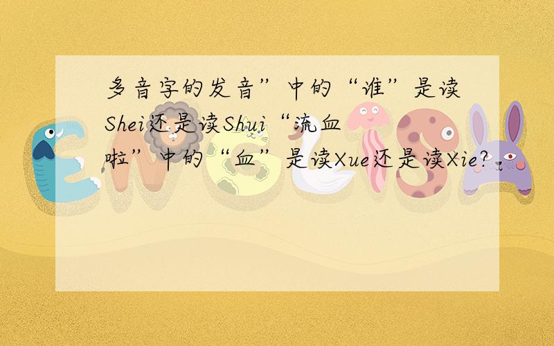 多音字的发音”中的“谁”是读Shei还是读Shui“流血啦”中的“血”是读Xue还是读Xie?