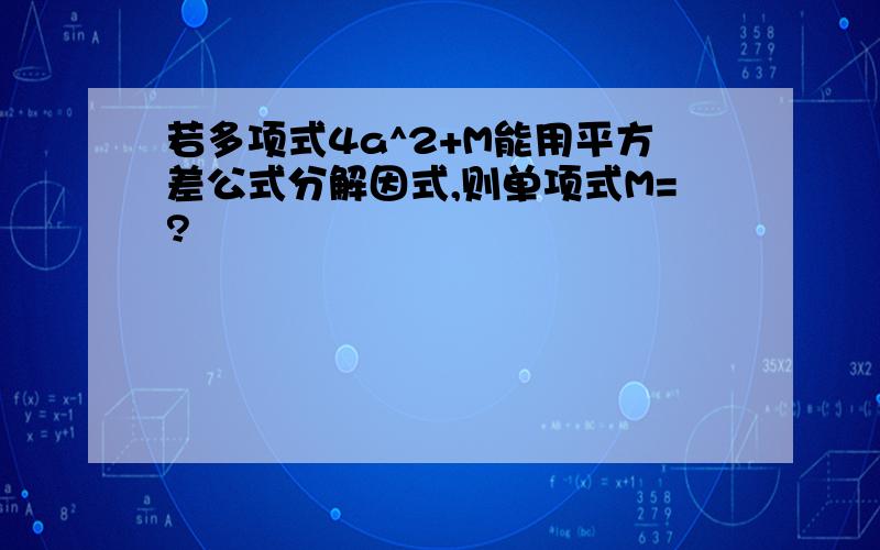 若多项式4a^2+M能用平方差公式分解因式,则单项式M=?