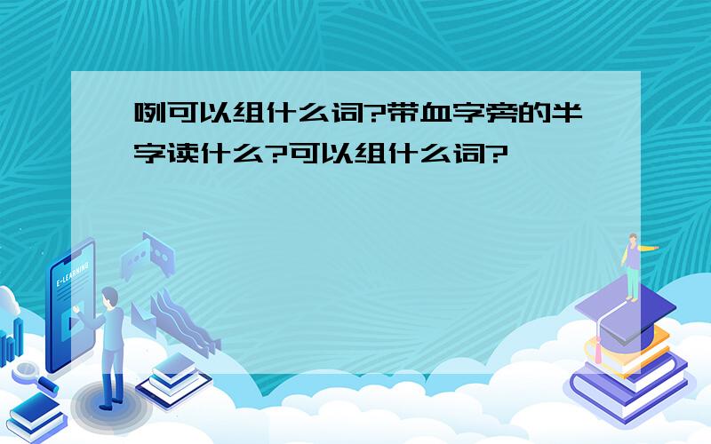 咧可以组什么词?带血字旁的半字读什么?可以组什么词?