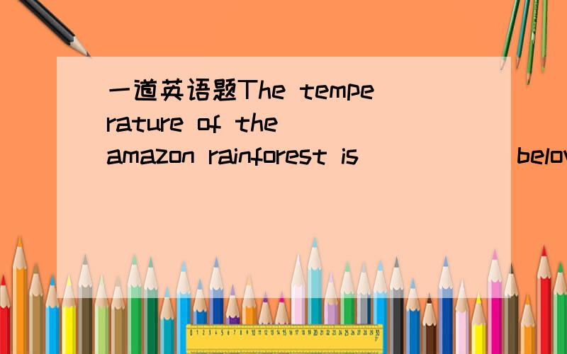 一道英语题The temperature of the amazon rainforest is _____ below