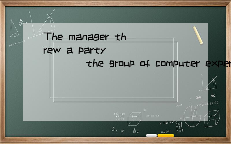 The manager threw a party ______the group of computer expert