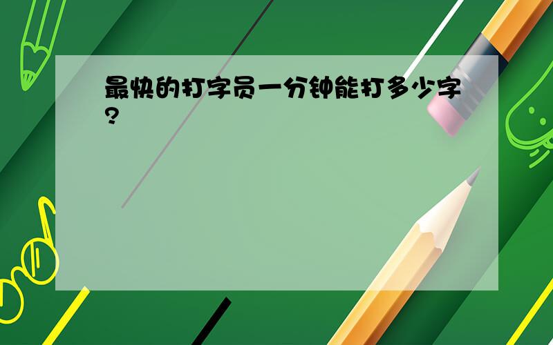 最快的打字员一分钟能打多少字?