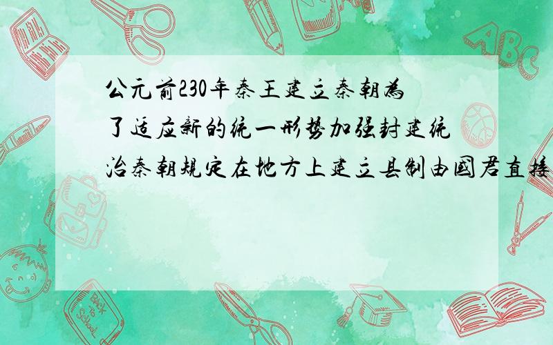 公元前230年秦王建立秦朝为了适应新的统一形势加强封建统治秦朝规定在地方上建立县制由国君直接派官吏治理