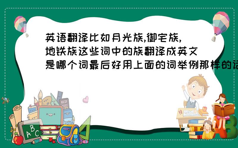 英语翻译比如月光族,御宅族,地铁族这些词中的族翻译成英文是哪个词最后好用上面的词举例那样的话，如果我要自己创造一个词，比