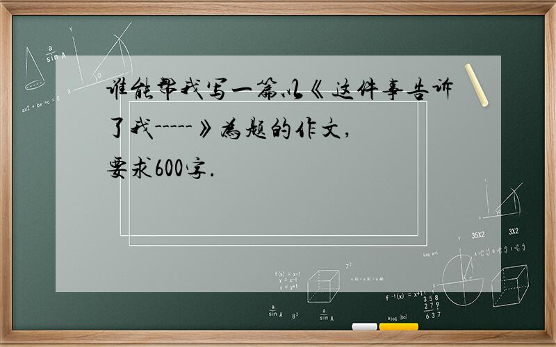 谁能帮我写一篇以《这件事告诉了我-----》为题的作文,要求600字.