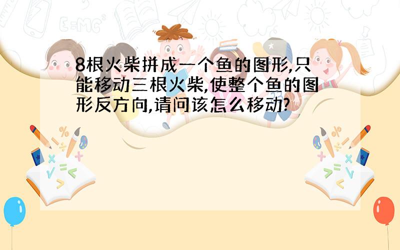 8根火柴拼成一个鱼的图形,只能移动三根火柴,使整个鱼的图形反方向,请问该怎么移动?