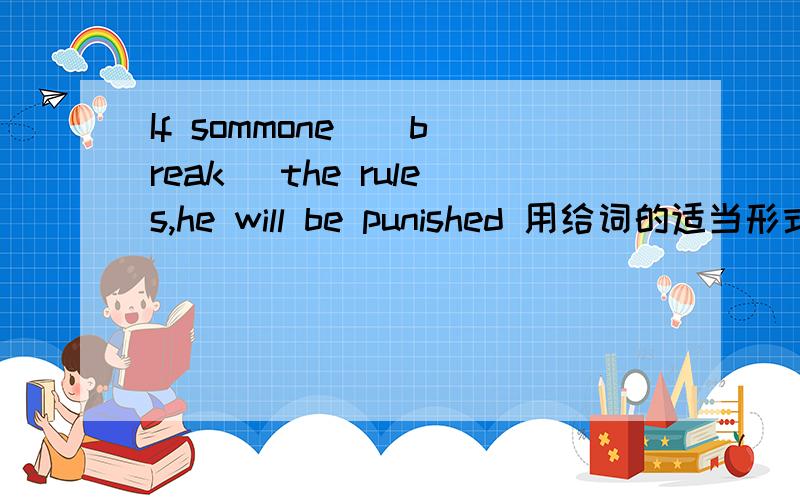 If sommone ( break) the rules,he will be punished 用给词的适当形式填空