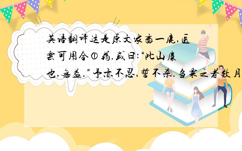 英语翻译这是原文家畜一鹿,医云可用合①药.或曰:“此山麋也,无益.”予亦不忍,誓不杀.刍粟之者数月,肥且驯矣.将之都,虑