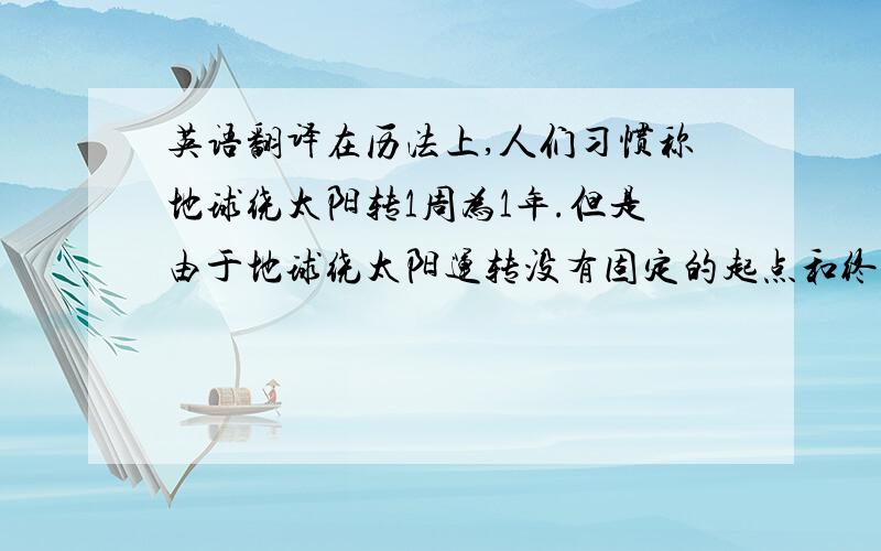 英语翻译在历法上,人们习惯称地球绕太阳转1周为1年.但是由于地球绕太阳运转没有固定的起点和终点,所以一年的起点和终点都是