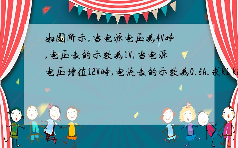 如图所示,当电源电压为4V时,电压表的示数为1V,当电源电压增值12V时,电流表的示数为0.5A.求R1 R2的阻值