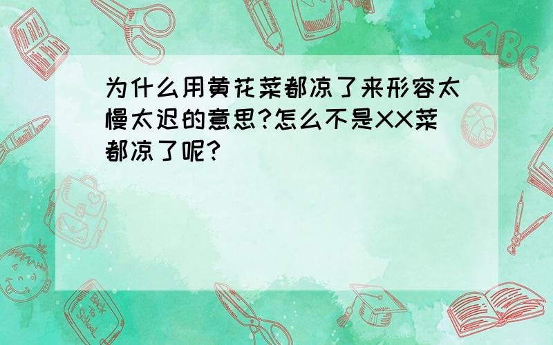 为什么用黄花菜都凉了来形容太慢太迟的意思?怎么不是XX菜都凉了呢?